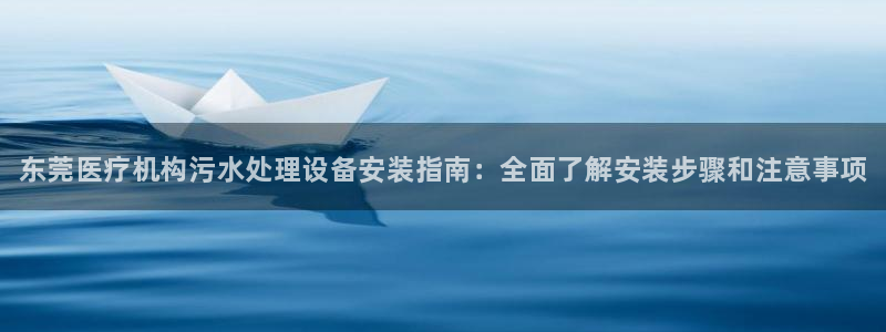 <h1>凯时kb88·中国官方网站网易</h1>东莞医疗机构污水处理设备安装指南